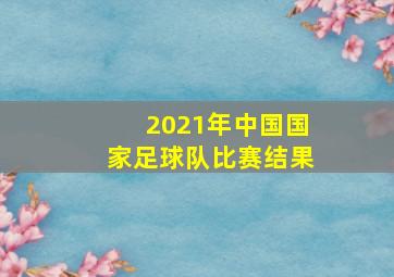 2021年中国国家足球队比赛结果