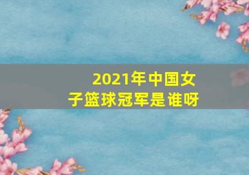 2021年中国女子篮球冠军是谁呀