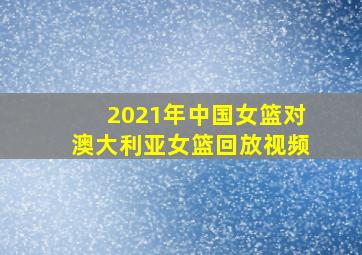 2021年中国女篮对澳大利亚女篮回放视频