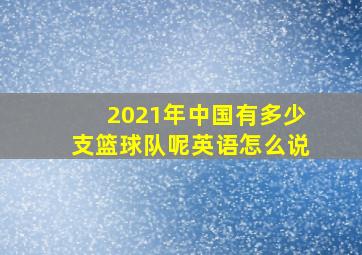 2021年中国有多少支篮球队呢英语怎么说