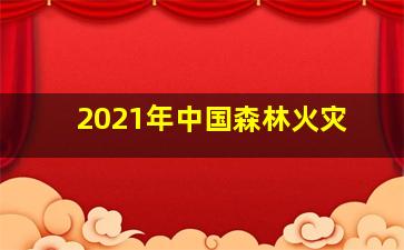 2021年中国森林火灾