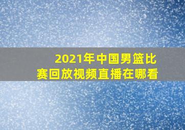 2021年中国男篮比赛回放视频直播在哪看