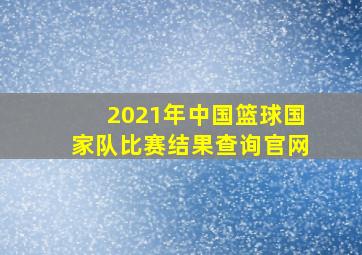 2021年中国篮球国家队比赛结果查询官网