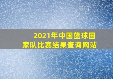 2021年中国篮球国家队比赛结果查询网站