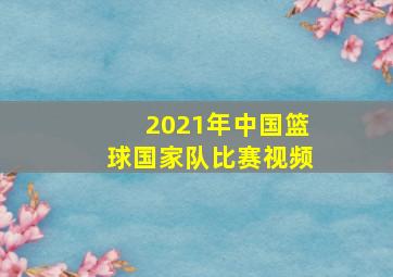 2021年中国篮球国家队比赛视频