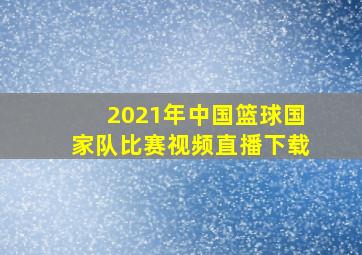 2021年中国篮球国家队比赛视频直播下载