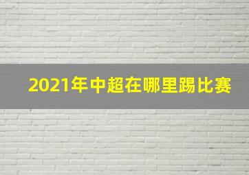 2021年中超在哪里踢比赛