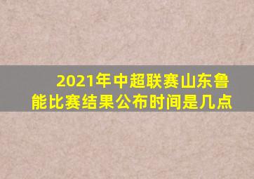 2021年中超联赛山东鲁能比赛结果公布时间是几点