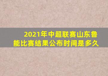 2021年中超联赛山东鲁能比赛结果公布时间是多久