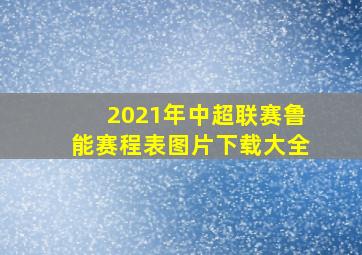 2021年中超联赛鲁能赛程表图片下载大全