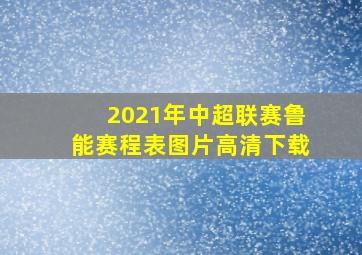 2021年中超联赛鲁能赛程表图片高清下载