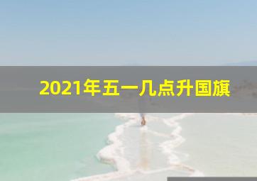 2021年五一几点升国旗