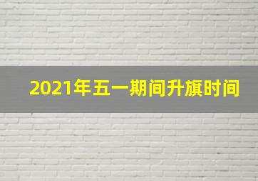 2021年五一期间升旗时间