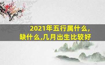 2021年五行属什么,缺什么,几月出生比较好