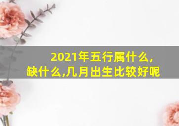 2021年五行属什么,缺什么,几月出生比较好呢