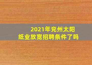 2021年兖州太阳纸业放宽招聘条件了吗