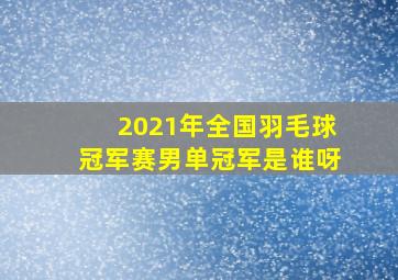 2021年全国羽毛球冠军赛男单冠军是谁呀