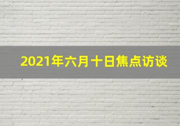 2021年六月十日焦点访谈