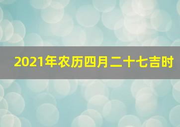 2021年农历四月二十七吉时