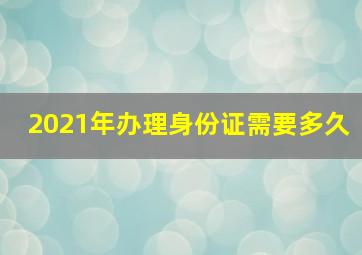 2021年办理身份证需要多久