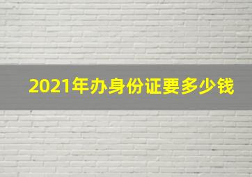 2021年办身份证要多少钱