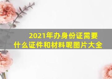 2021年办身份证需要什么证件和材料呢图片大全