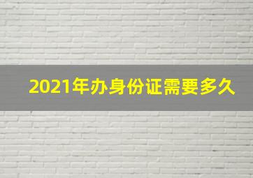 2021年办身份证需要多久