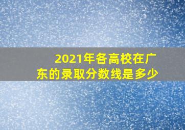 2021年各高校在广东的录取分数线是多少