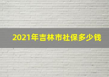 2021年吉林市社保多少钱