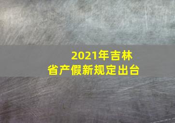 2021年吉林省产假新规定出台