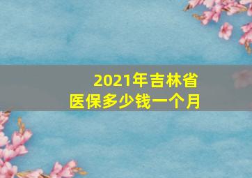 2021年吉林省医保多少钱一个月