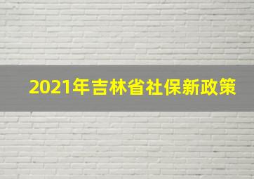 2021年吉林省社保新政策