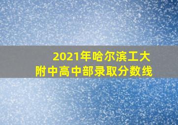 2021年哈尔滨工大附中高中部录取分数线