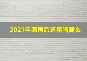 2021年回国后还用隔离么