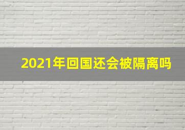 2021年回国还会被隔离吗