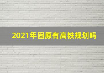 2021年固原有高铁规划吗