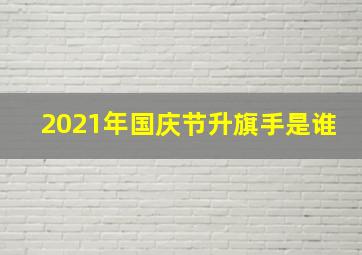 2021年国庆节升旗手是谁