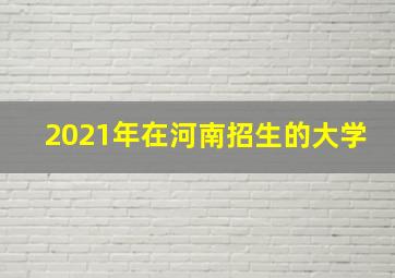 2021年在河南招生的大学