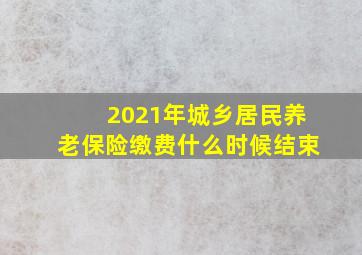 2021年城乡居民养老保险缴费什么时候结束