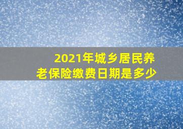 2021年城乡居民养老保险缴费日期是多少