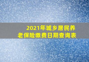 2021年城乡居民养老保险缴费日期查询表