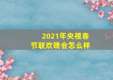 2021年央视春节联欢晚会怎么样