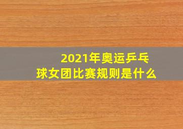 2021年奥运乒乓球女团比赛规则是什么