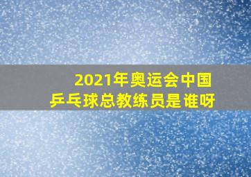 2021年奥运会中国乒乓球总教练员是谁呀