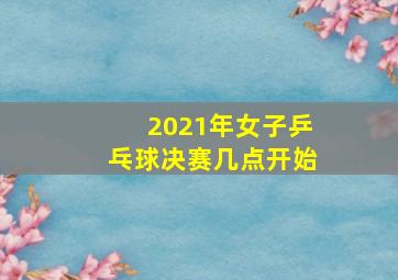 2021年女子乒乓球决赛几点开始