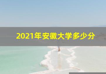 2021年安徽大学多少分