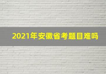 2021年安徽省考题目难吗