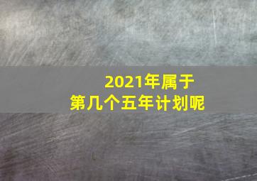 2021年属于第几个五年计划呢