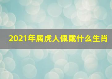 2021年属虎人佩戴什么生肖