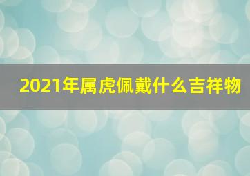 2021年属虎佩戴什么吉祥物